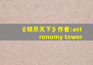《倾尽天下》作者:astronomy tower